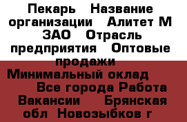 Пекарь › Название организации ­ Алитет-М, ЗАО › Отрасль предприятия ­ Оптовые продажи › Минимальный оклад ­ 35 000 - Все города Работа » Вакансии   . Брянская обл.,Новозыбков г.